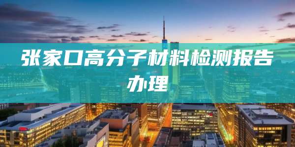 张家口高分子材料检测报告办理