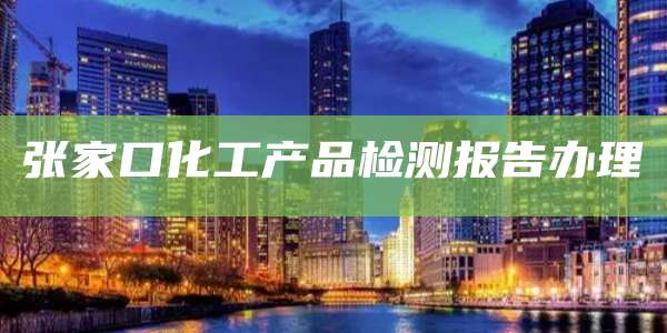 张家口化工产品检测报告办理