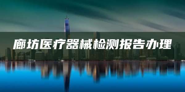 廊坊医疗器械检测报告办理