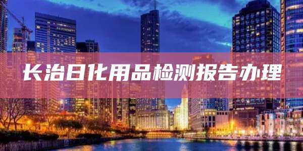 长治日化用品检测报告办理
