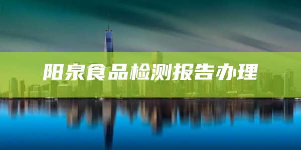 阳泉食品检测报告办理