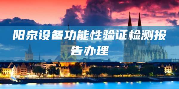 阳泉设备功能性验证检测报告办理