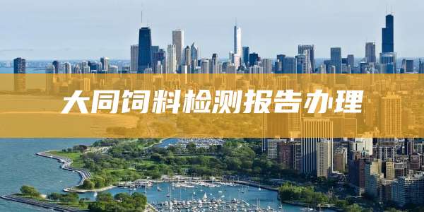 大同饲料检测报告办理