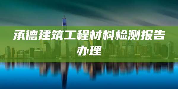 承德建筑工程材料检测报告办理