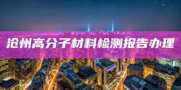 沧州高分子材料检测报告办理