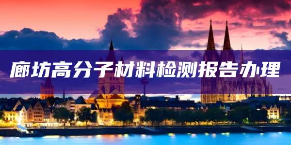 廊坊高分子材料检测报告办理
