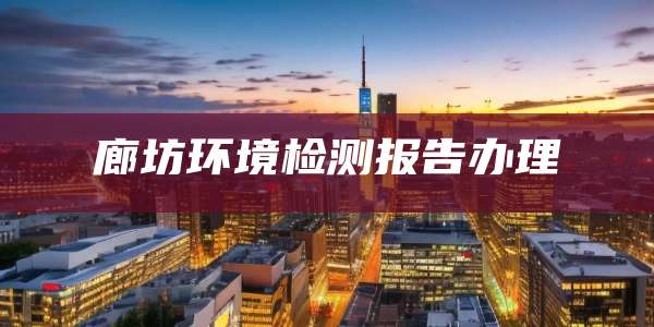 廊坊环境检测报告办理