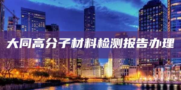 大同高分子材料检测报告办理