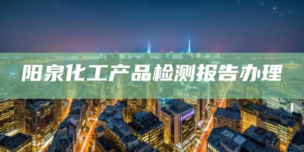 阳泉化工产品检测报告办理