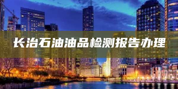 长治石油油品检测报告办理