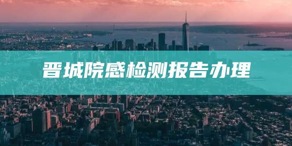 晋城院感检测报告办理