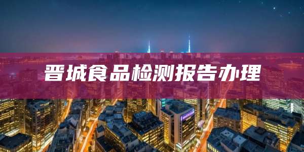 晋城食品检测报告办理