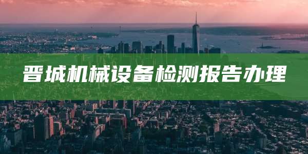 晋城机械设备检测报告办理
