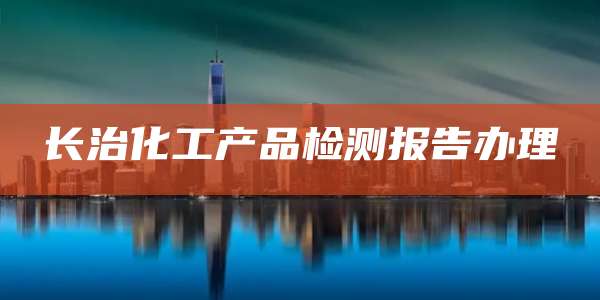 长治化工产品检测报告办理