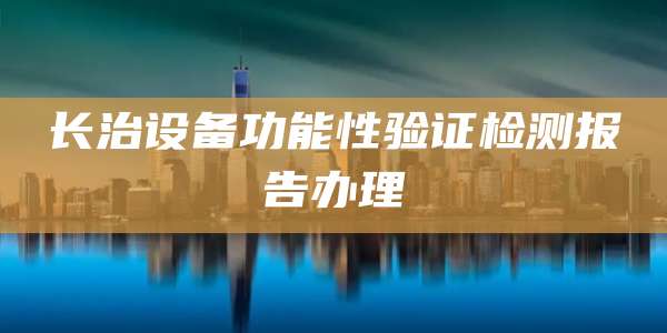 长治设备功能性验证检测报告办理
