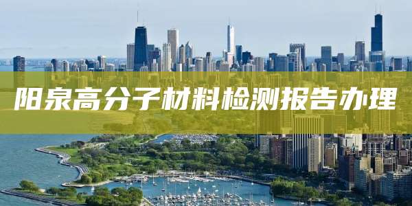 阳泉高分子材料检测报告办理