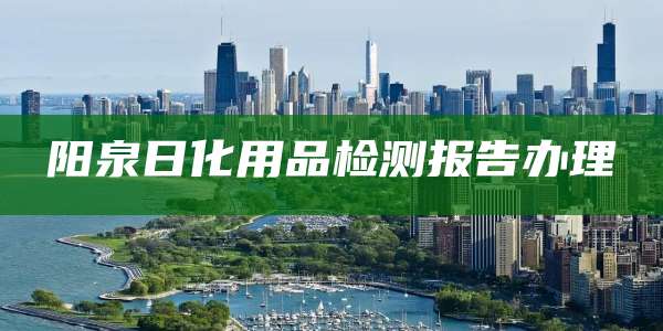 阳泉日化用品检测报告办理