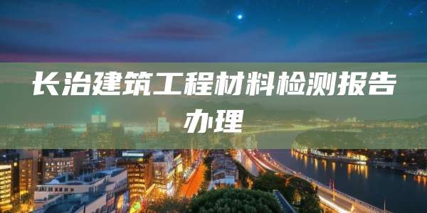 长治建筑工程材料检测报告办理