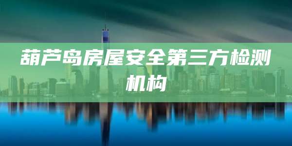 葫芦岛房屋安全第三方检测机构