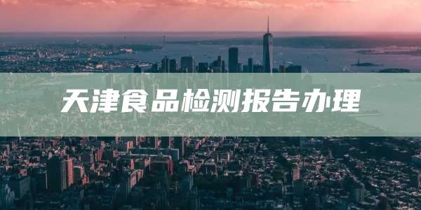 天津食品检测报告办理
