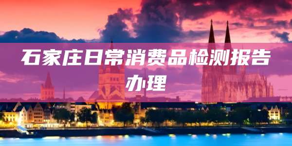石家庄日常消费品检测报告办理