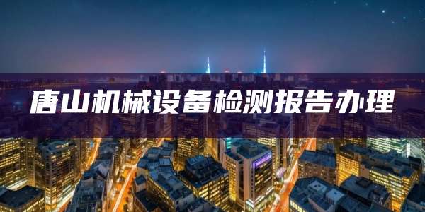 唐山机械设备检测报告办理