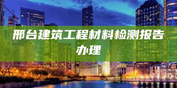 邢台建筑工程材料检测报告办理