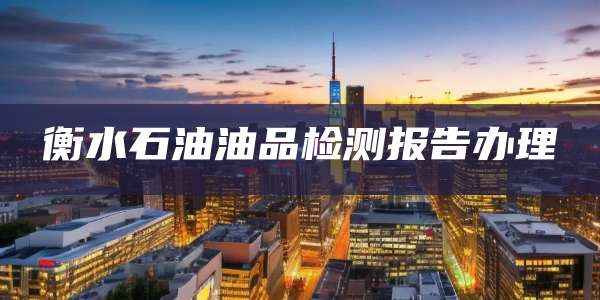 衡水石油油品检测报告办理