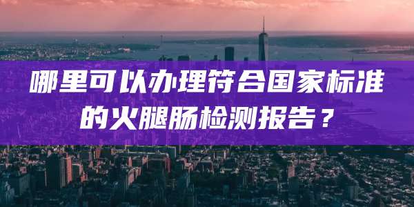 哪里可以办理符合国家标准的火腿肠检测报告？