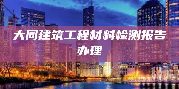 大同建筑工程材料检测报告办理