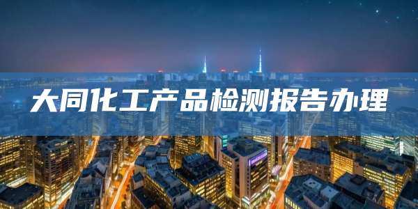 大同化工产品检测报告办理