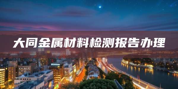 大同金属材料检测报告办理