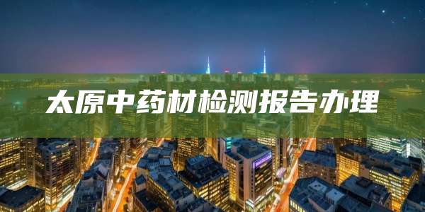 太原中药材检测报告办理
