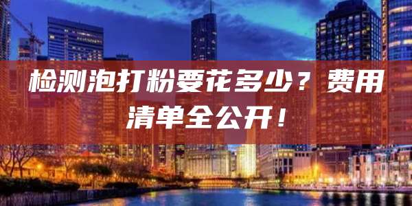 检测泡打粉要花多少？费用清单全公开！
