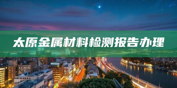 太原金属材料检测报告办理