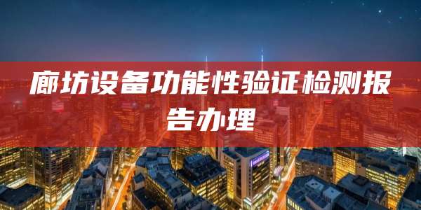 廊坊设备功能性验证检测报告办理