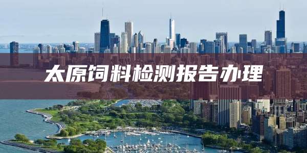 太原饲料检测报告办理