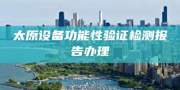 太原设备功能性验证检测报告办理