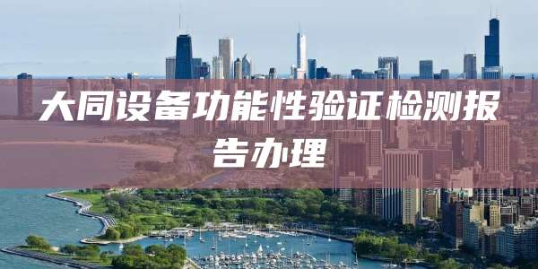 大同设备功能性验证检测报告办理