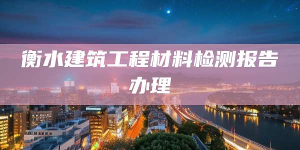 衡水建筑工程材料检测报告办理