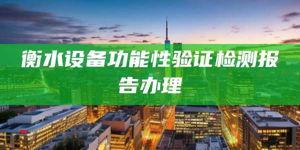 衡水设备功能性验证检测报告办理