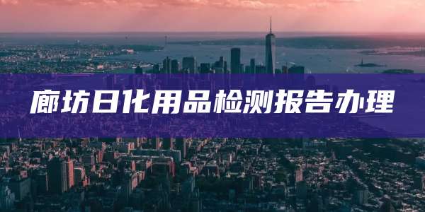 廊坊日化用品检测报告办理