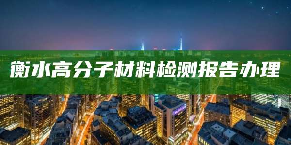 衡水高分子材料检测报告办理