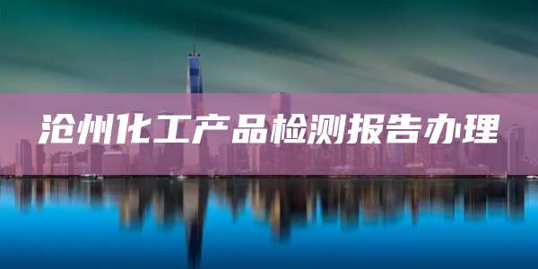 沧州化工产品检测报告办理