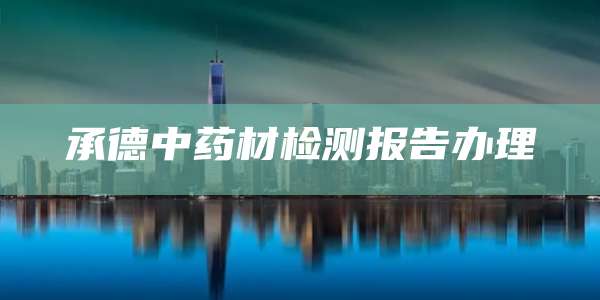 承德中药材检测报告办理