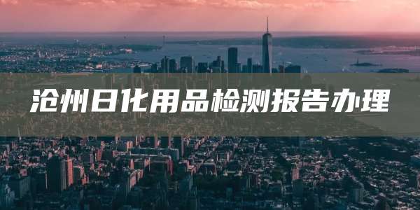 沧州日化用品检测报告办理