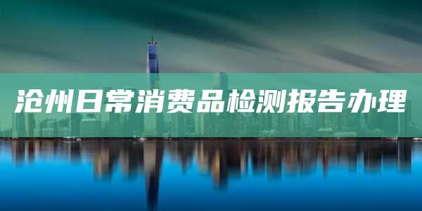 沧州日常消费品检测报告办理
