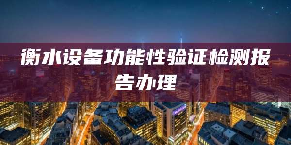 衡水设备功能性验证检测报告办理