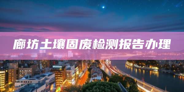 廊坊土壤固废检测报告办理