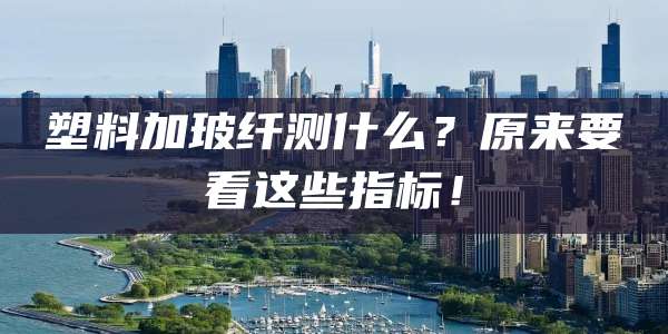 塑料加玻纤测什么？原来要看这些指标！